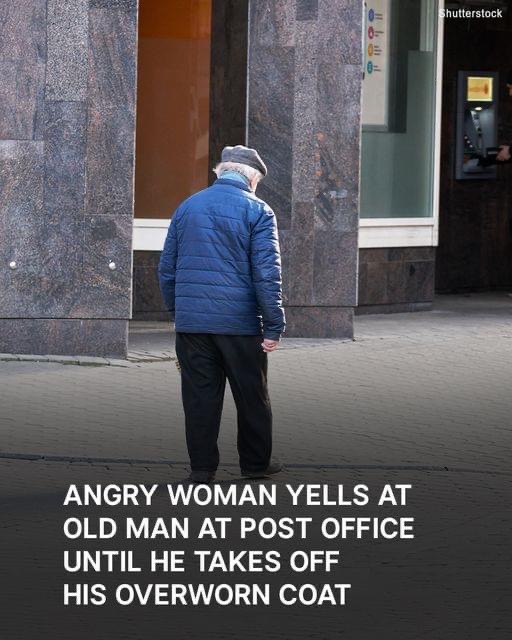 WOMAN YELLED AT THE OLD MAN, WHO WAS WEARING HIS OVERWORN COAT AT THE POST OFFICE