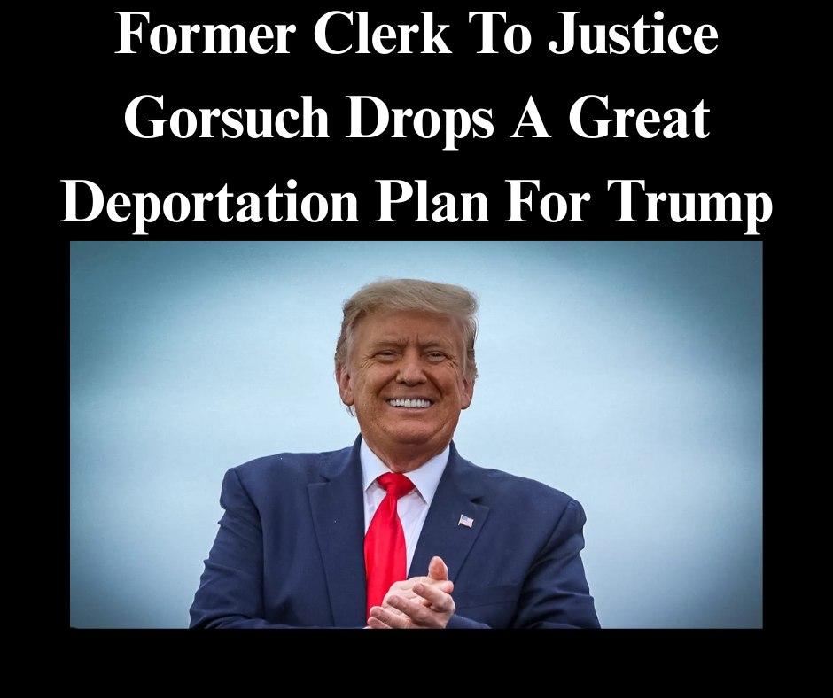 Former Clerk To Justice Gorsuch Just Dropped A Great Deportation Plan For Trump