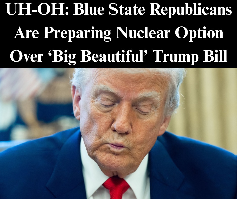 UH-OH: Blue State Republicans Are Preparing Nuclear Option Over ‘Big Beautiful’ Trump Bill